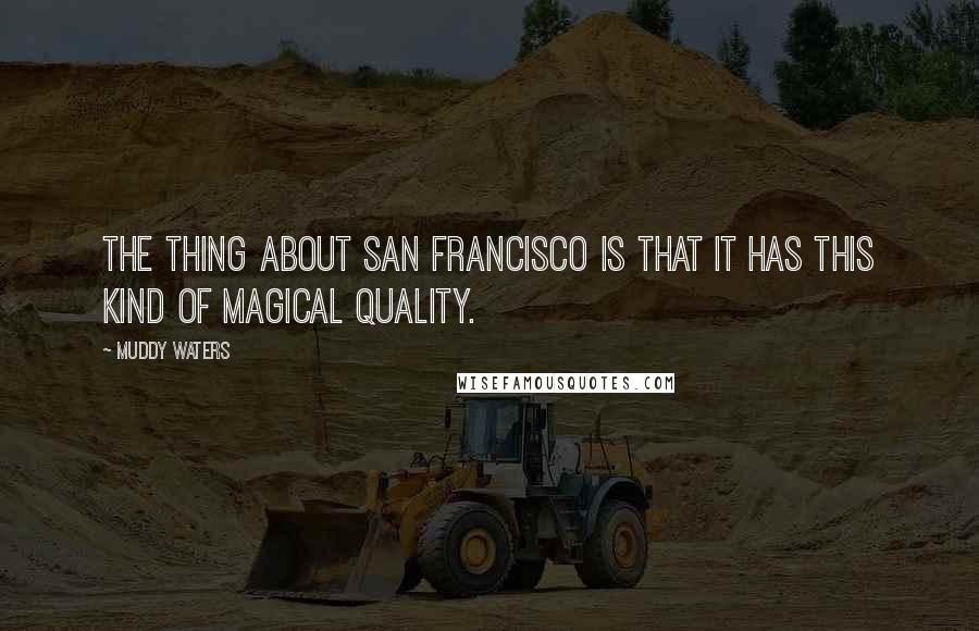 Muddy Waters Quotes: The thing about San Francisco is that it has this kind of magical quality.