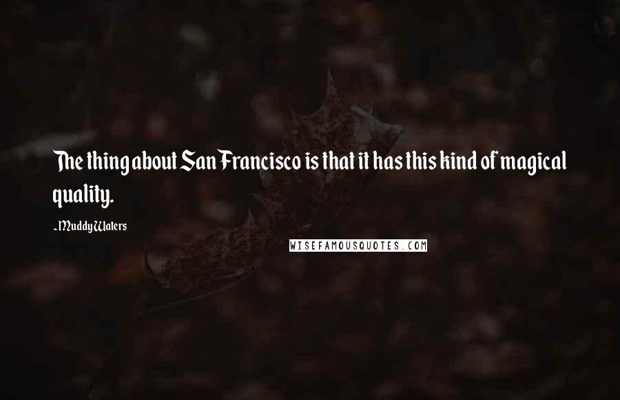 Muddy Waters Quotes: The thing about San Francisco is that it has this kind of magical quality.