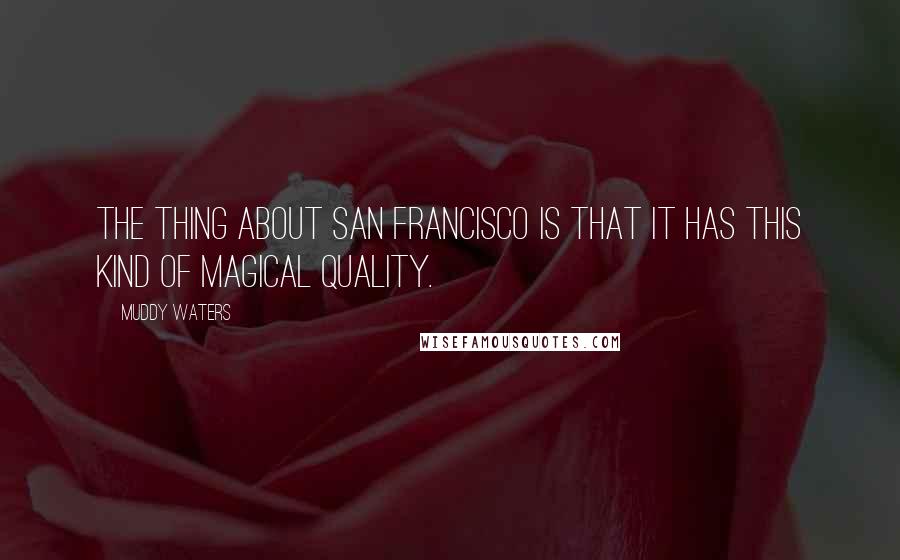 Muddy Waters Quotes: The thing about San Francisco is that it has this kind of magical quality.