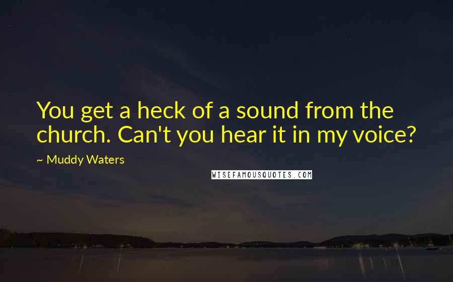 Muddy Waters Quotes: You get a heck of a sound from the church. Can't you hear it in my voice?