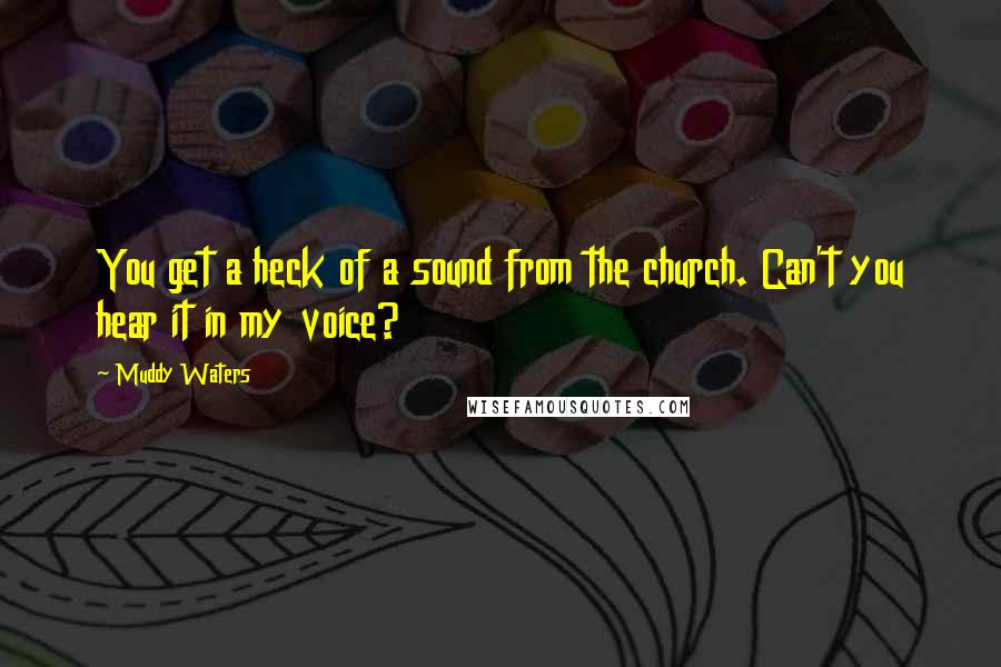 Muddy Waters Quotes: You get a heck of a sound from the church. Can't you hear it in my voice?