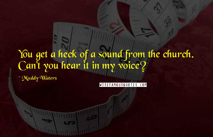 Muddy Waters Quotes: You get a heck of a sound from the church. Can't you hear it in my voice?