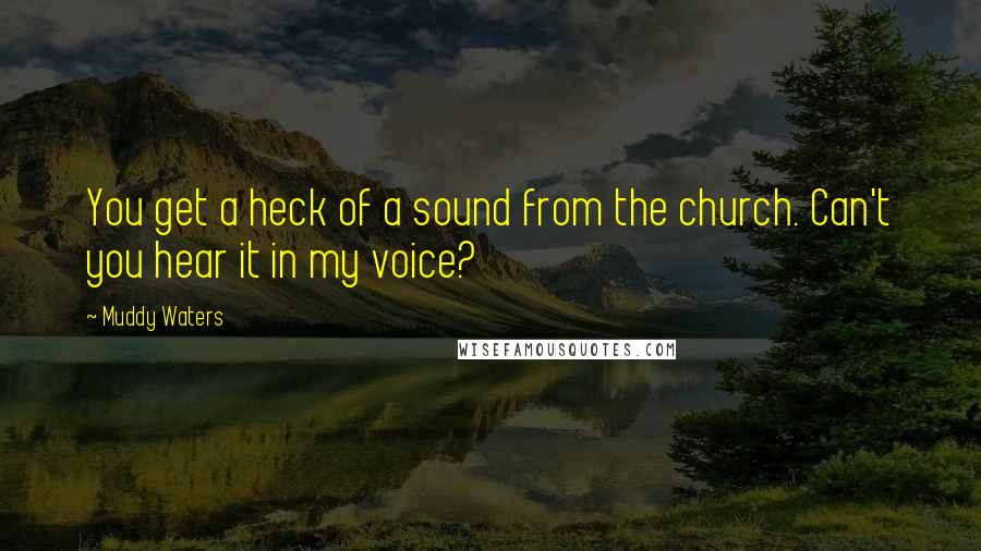 Muddy Waters Quotes: You get a heck of a sound from the church. Can't you hear it in my voice?