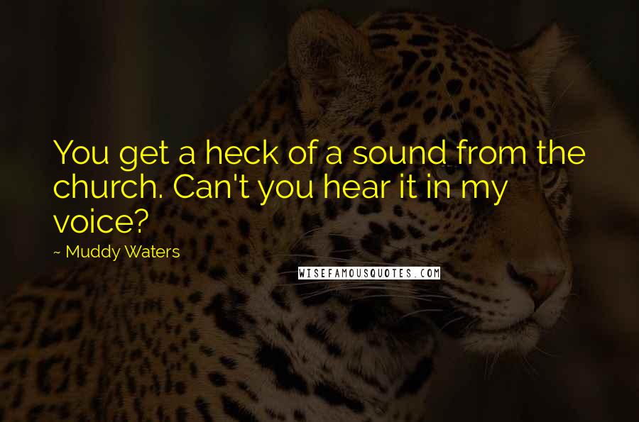 Muddy Waters Quotes: You get a heck of a sound from the church. Can't you hear it in my voice?