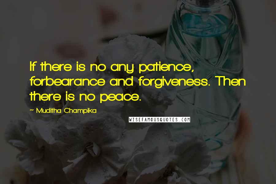 Muditha Champika Quotes: If there is no any patience, forbearance and forgiveness. Then there is no peace.