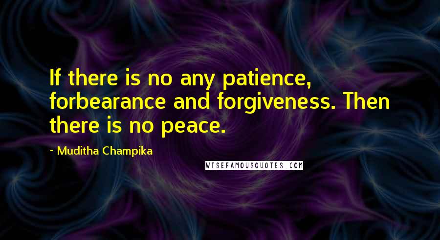 Muditha Champika Quotes: If there is no any patience, forbearance and forgiveness. Then there is no peace.
