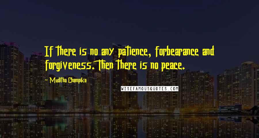 Muditha Champika Quotes: If there is no any patience, forbearance and forgiveness. Then there is no peace.