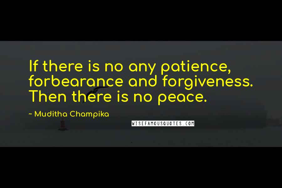 Muditha Champika Quotes: If there is no any patience, forbearance and forgiveness. Then there is no peace.