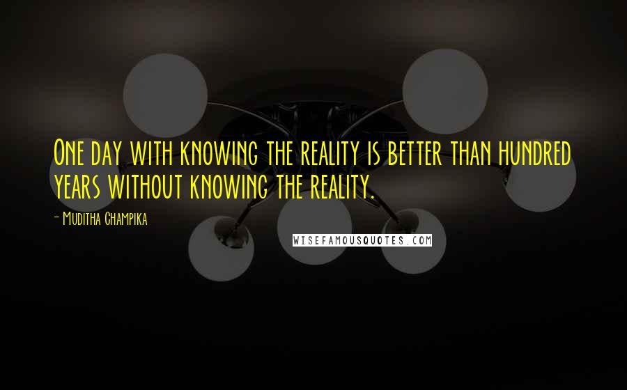 Muditha Champika Quotes: One day with knowing the reality is better than hundred years without knowing the reality.