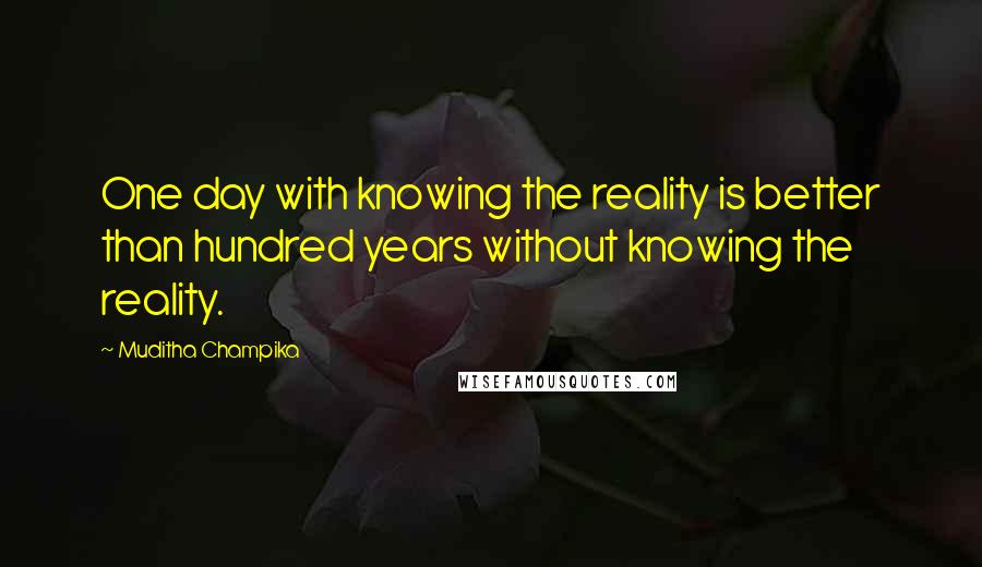 Muditha Champika Quotes: One day with knowing the reality is better than hundred years without knowing the reality.