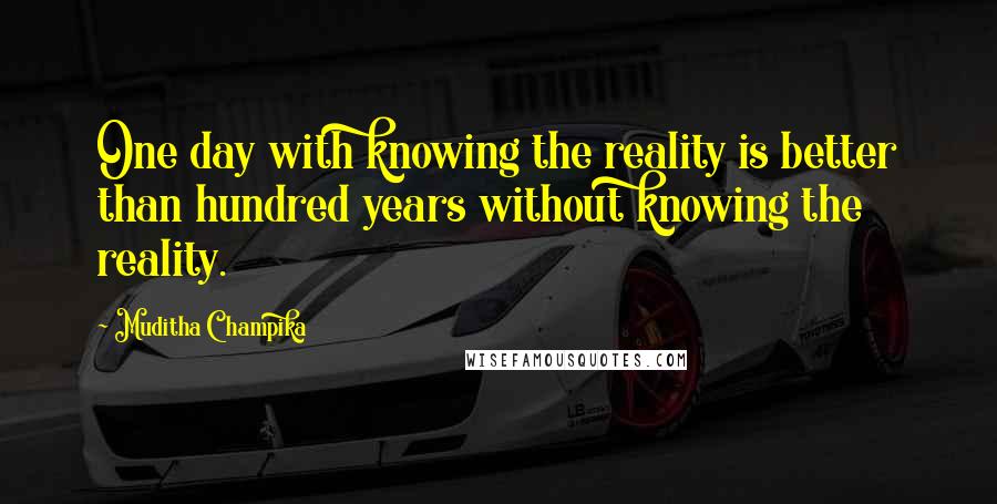 Muditha Champika Quotes: One day with knowing the reality is better than hundred years without knowing the reality.