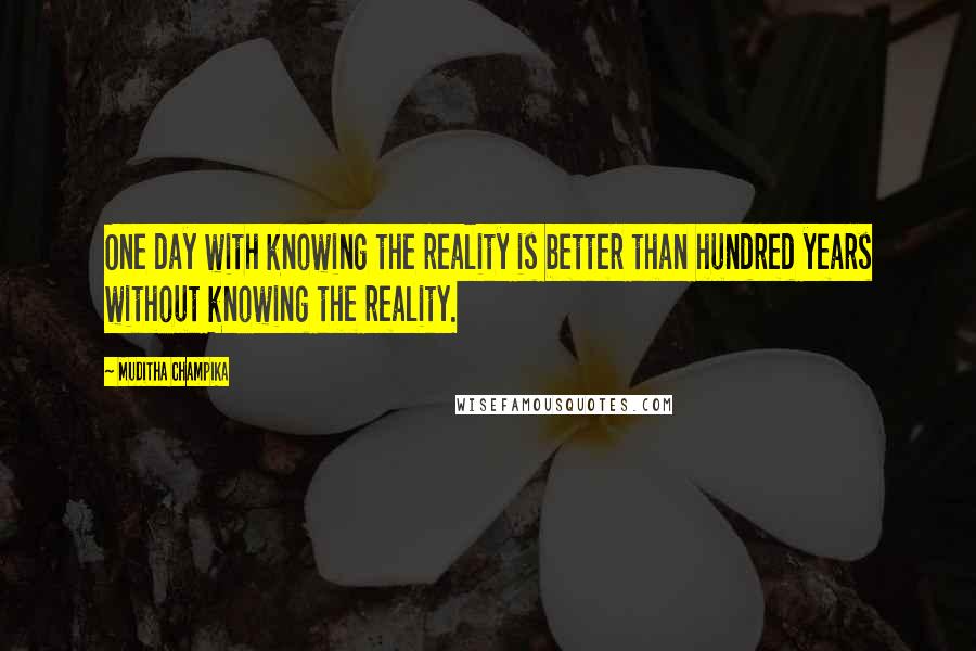 Muditha Champika Quotes: One day with knowing the reality is better than hundred years without knowing the reality.