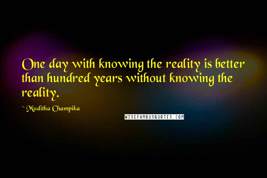 Muditha Champika Quotes: One day with knowing the reality is better than hundred years without knowing the reality.