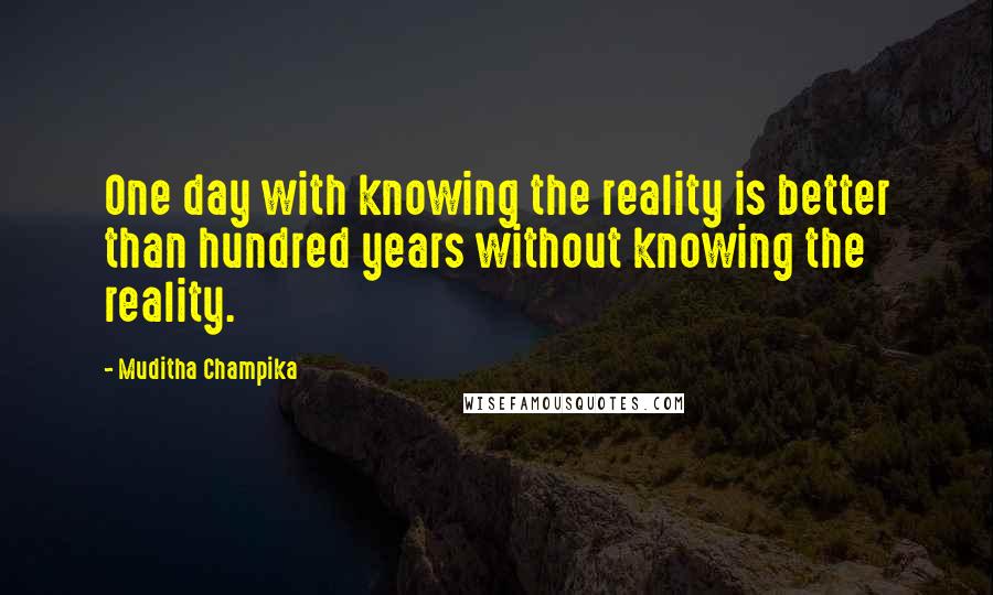 Muditha Champika Quotes: One day with knowing the reality is better than hundred years without knowing the reality.