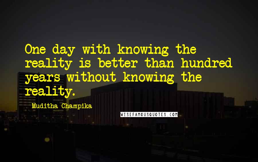 Muditha Champika Quotes: One day with knowing the reality is better than hundred years without knowing the reality.