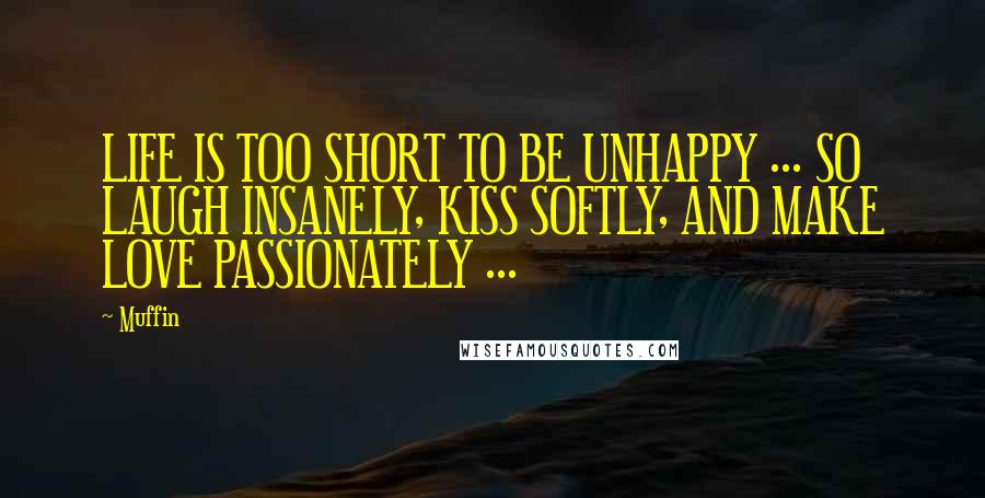 Muffin Quotes: LIFE IS TOO SHORT TO BE UNHAPPY ... SO LAUGH INSANELY, KISS SOFTLY, AND MAKE LOVE PASSIONATELY ...