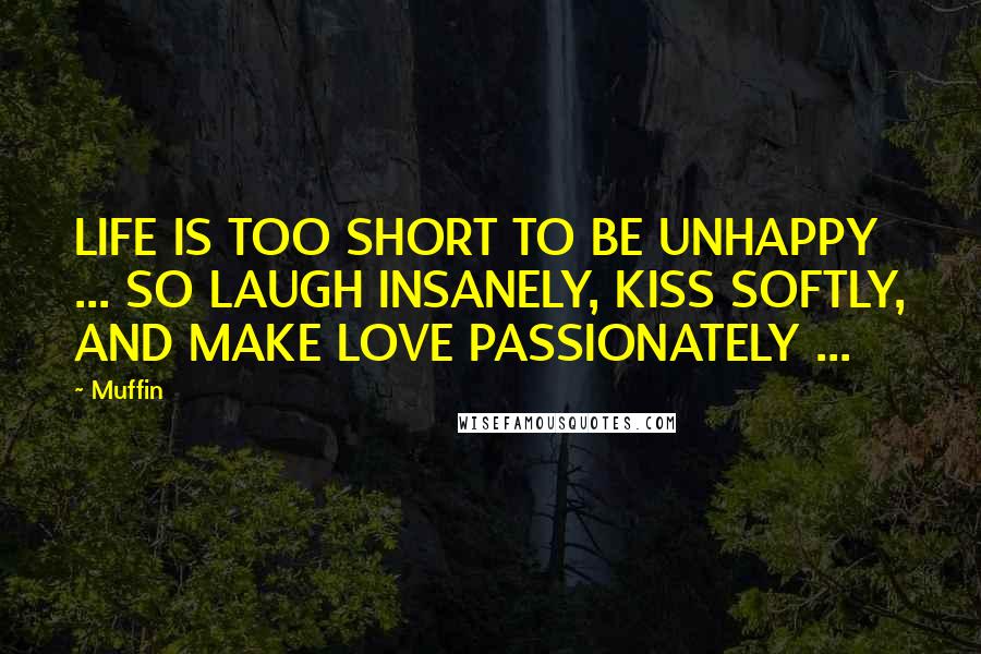 Muffin Quotes: LIFE IS TOO SHORT TO BE UNHAPPY ... SO LAUGH INSANELY, KISS SOFTLY, AND MAKE LOVE PASSIONATELY ...