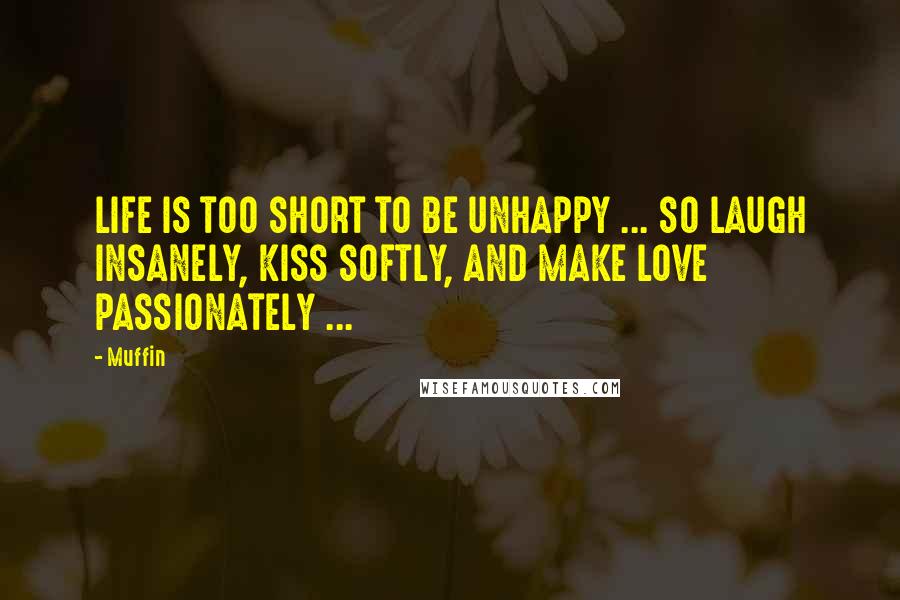 Muffin Quotes: LIFE IS TOO SHORT TO BE UNHAPPY ... SO LAUGH INSANELY, KISS SOFTLY, AND MAKE LOVE PASSIONATELY ...