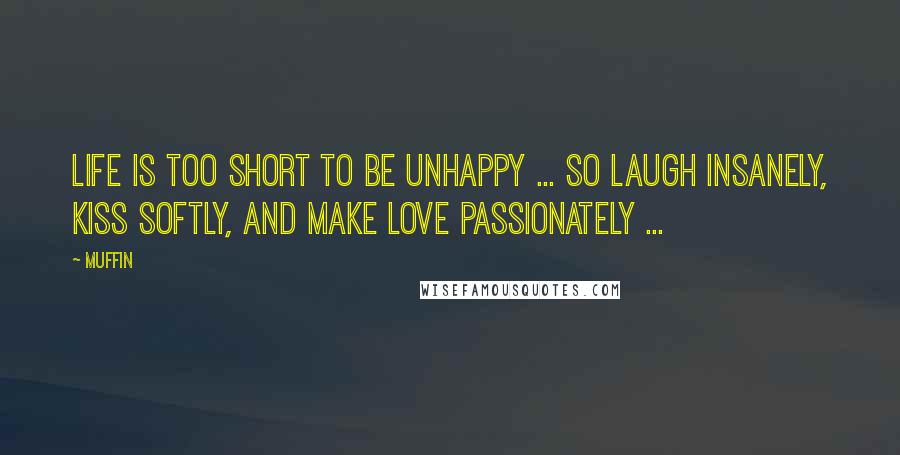 Muffin Quotes: LIFE IS TOO SHORT TO BE UNHAPPY ... SO LAUGH INSANELY, KISS SOFTLY, AND MAKE LOVE PASSIONATELY ...