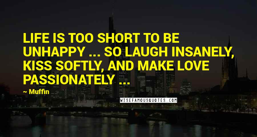 Muffin Quotes: LIFE IS TOO SHORT TO BE UNHAPPY ... SO LAUGH INSANELY, KISS SOFTLY, AND MAKE LOVE PASSIONATELY ...