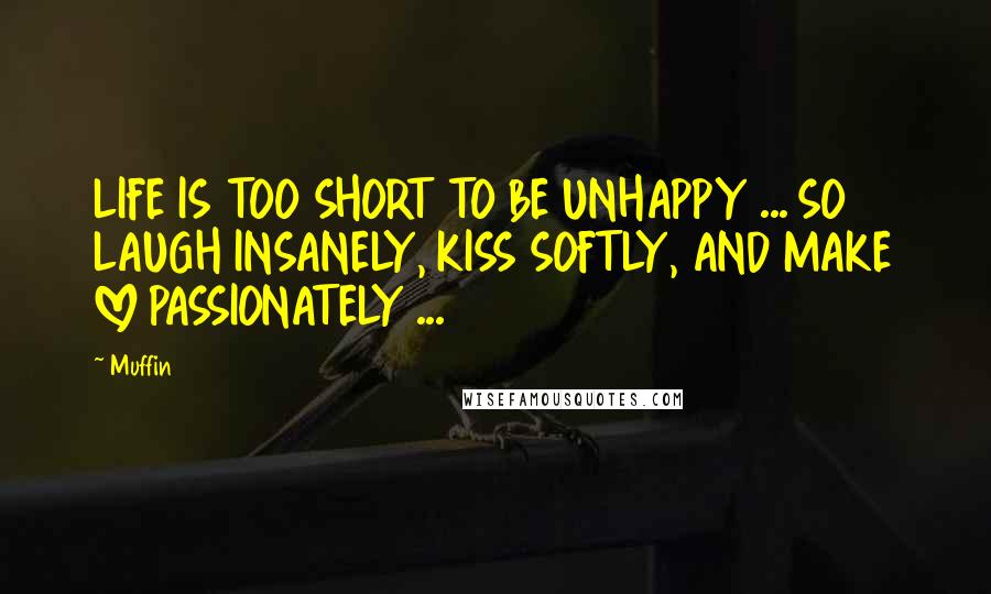 Muffin Quotes: LIFE IS TOO SHORT TO BE UNHAPPY ... SO LAUGH INSANELY, KISS SOFTLY, AND MAKE LOVE PASSIONATELY ...