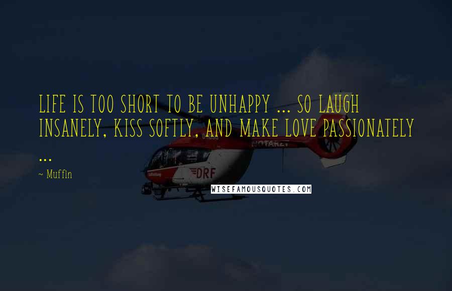 Muffin Quotes: LIFE IS TOO SHORT TO BE UNHAPPY ... SO LAUGH INSANELY, KISS SOFTLY, AND MAKE LOVE PASSIONATELY ...