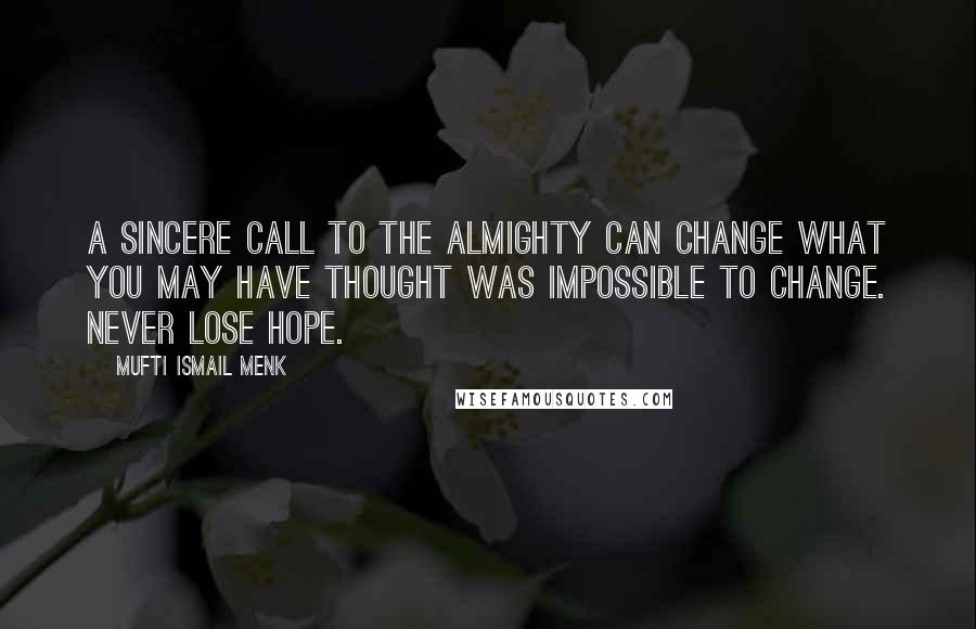 Mufti Ismail Menk Quotes: A sincere call to the Almighty can change what you may have thought was impossible to change. Never lose hope.