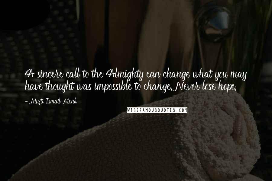 Mufti Ismail Menk Quotes: A sincere call to the Almighty can change what you may have thought was impossible to change. Never lose hope.