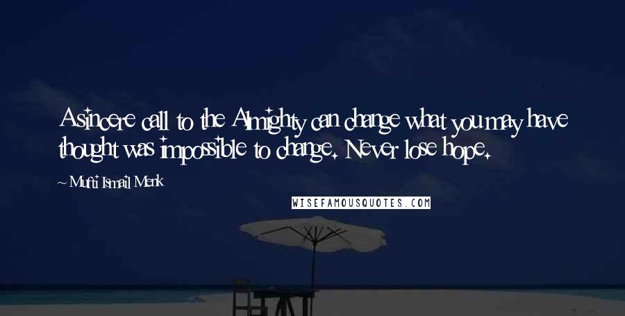 Mufti Ismail Menk Quotes: A sincere call to the Almighty can change what you may have thought was impossible to change. Never lose hope.