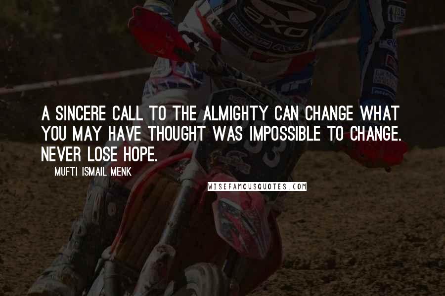 Mufti Ismail Menk Quotes: A sincere call to the Almighty can change what you may have thought was impossible to change. Never lose hope.