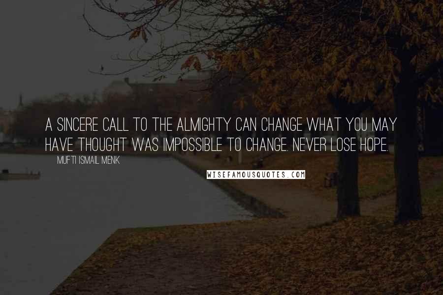 Mufti Ismail Menk Quotes: A sincere call to the Almighty can change what you may have thought was impossible to change. Never lose hope.