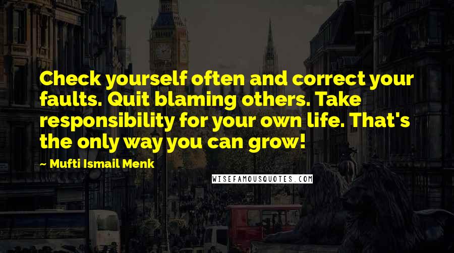 Mufti Ismail Menk Quotes: Check yourself often and correct your faults. Quit blaming others. Take responsibility for your own life. That's the only way you can grow!