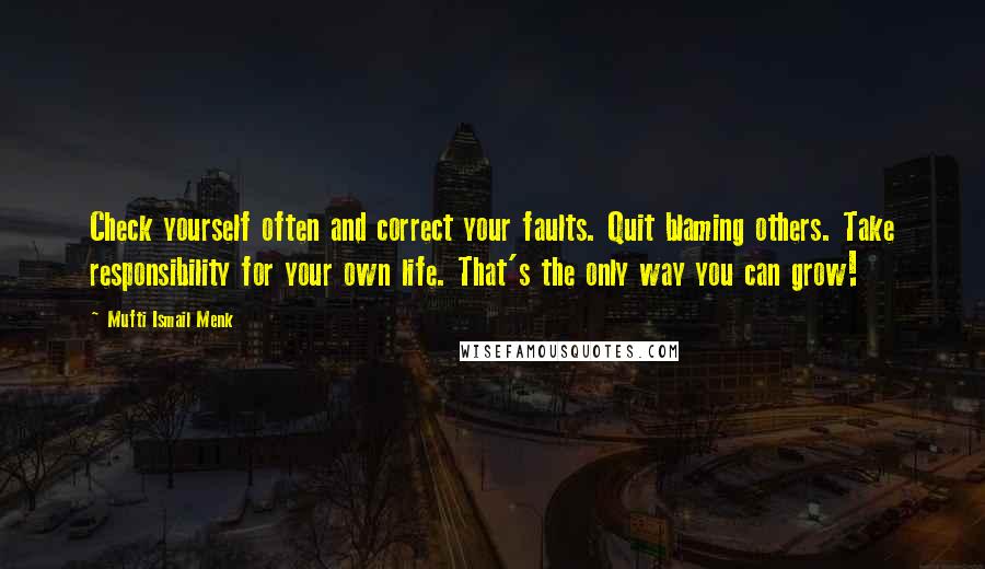 Mufti Ismail Menk Quotes: Check yourself often and correct your faults. Quit blaming others. Take responsibility for your own life. That's the only way you can grow!