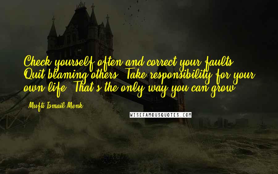 Mufti Ismail Menk Quotes: Check yourself often and correct your faults. Quit blaming others. Take responsibility for your own life. That's the only way you can grow!