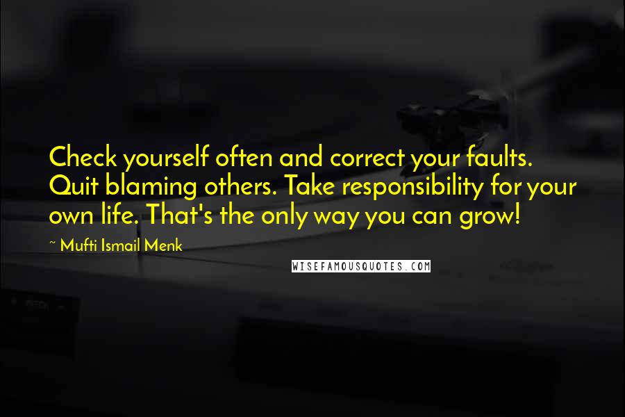 Mufti Ismail Menk Quotes: Check yourself often and correct your faults. Quit blaming others. Take responsibility for your own life. That's the only way you can grow!