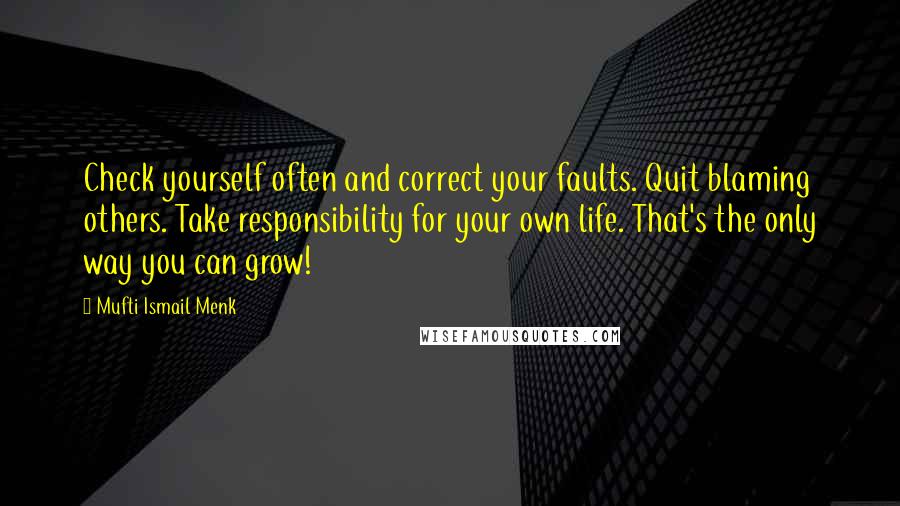 Mufti Ismail Menk Quotes: Check yourself often and correct your faults. Quit blaming others. Take responsibility for your own life. That's the only way you can grow!