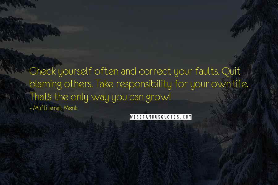 Mufti Ismail Menk Quotes: Check yourself often and correct your faults. Quit blaming others. Take responsibility for your own life. That's the only way you can grow!