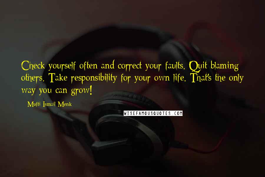 Mufti Ismail Menk Quotes: Check yourself often and correct your faults. Quit blaming others. Take responsibility for your own life. That's the only way you can grow!