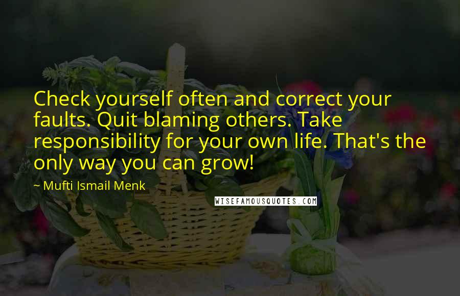 Mufti Ismail Menk Quotes: Check yourself often and correct your faults. Quit blaming others. Take responsibility for your own life. That's the only way you can grow!