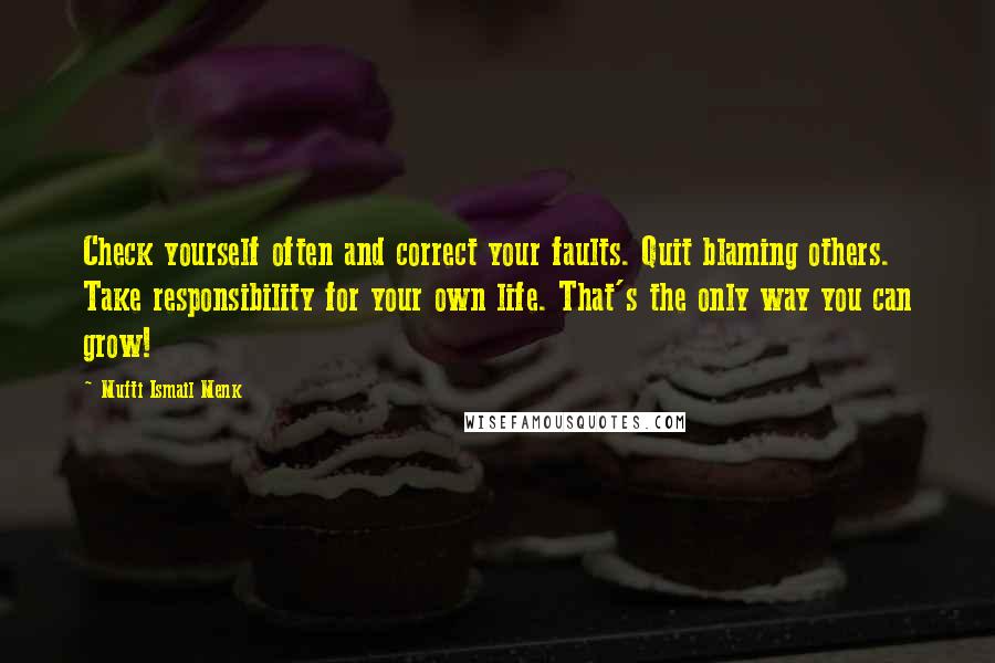 Mufti Ismail Menk Quotes: Check yourself often and correct your faults. Quit blaming others. Take responsibility for your own life. That's the only way you can grow!