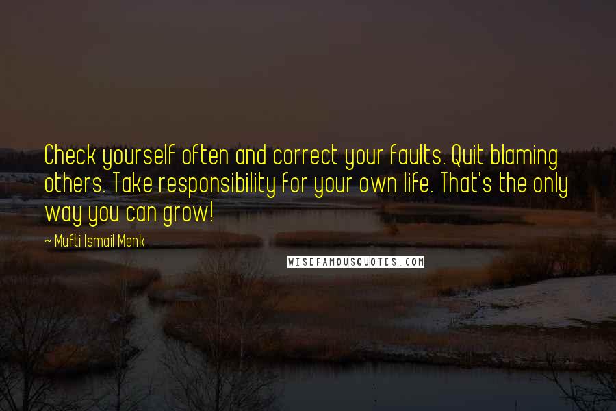 Mufti Ismail Menk Quotes: Check yourself often and correct your faults. Quit blaming others. Take responsibility for your own life. That's the only way you can grow!