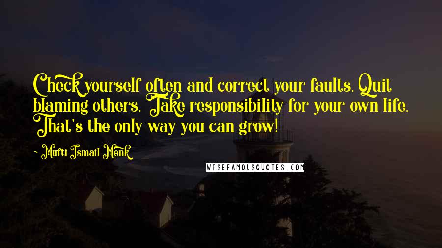 Mufti Ismail Menk Quotes: Check yourself often and correct your faults. Quit blaming others. Take responsibility for your own life. That's the only way you can grow!