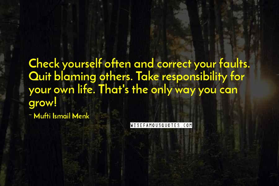 Mufti Ismail Menk Quotes: Check yourself often and correct your faults. Quit blaming others. Take responsibility for your own life. That's the only way you can grow!