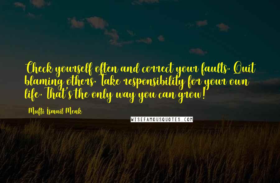 Mufti Ismail Menk Quotes: Check yourself often and correct your faults. Quit blaming others. Take responsibility for your own life. That's the only way you can grow!