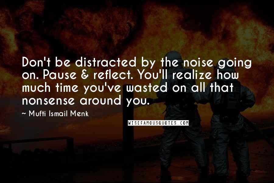 Mufti Ismail Menk Quotes: Don't be distracted by the noise going on. Pause & reflect. You'll realize how much time you've wasted on all that nonsense around you.