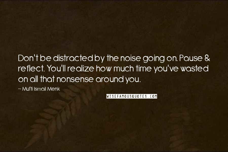 Mufti Ismail Menk Quotes: Don't be distracted by the noise going on. Pause & reflect. You'll realize how much time you've wasted on all that nonsense around you.