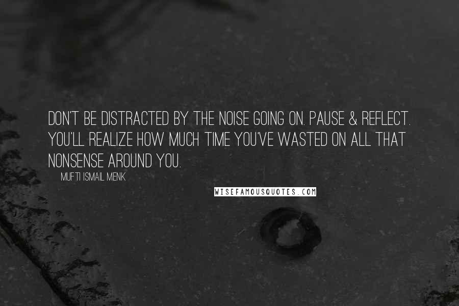 Mufti Ismail Menk Quotes: Don't be distracted by the noise going on. Pause & reflect. You'll realize how much time you've wasted on all that nonsense around you.