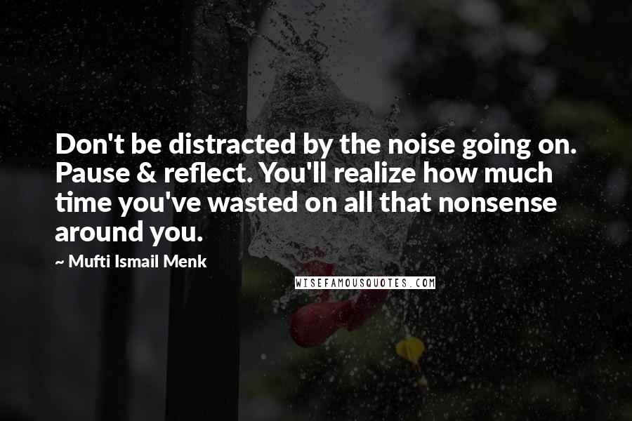 Mufti Ismail Menk Quotes: Don't be distracted by the noise going on. Pause & reflect. You'll realize how much time you've wasted on all that nonsense around you.