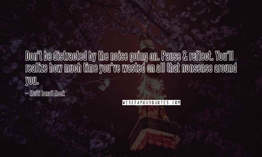 Mufti Ismail Menk Quotes: Don't be distracted by the noise going on. Pause & reflect. You'll realize how much time you've wasted on all that nonsense around you.