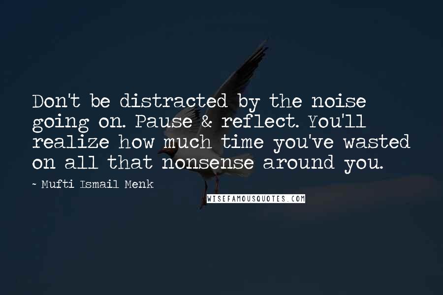 Mufti Ismail Menk Quotes: Don't be distracted by the noise going on. Pause & reflect. You'll realize how much time you've wasted on all that nonsense around you.